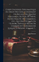 Corps Universel Diplomatique Du Droit Des Gens, Contenant Un Recueil Des Traitez D'alliance, De Paix, De Trève, De Neutralité, De Commerce, Etc., Qui Ont Été Faits En Europe, Depuis Le Règne De L'empereur Charlemagne Jusques À Présent, Volume 7...