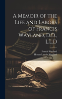 Memoir of the Life and Labors of Francis Wayland, D.D., L.L.D