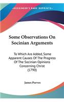 Some Observations On Socinian Arguments: To Which Are Added, Some Apparent Causes Of The Progress Of The Socinian Opinions Concerning Christ (1790)