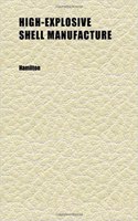 High-Explosive Shell Manufacture; A Comprehensive Treatise on the Forging, Machining and Heat-Treatment of High-Explosive Shells and the: (English)