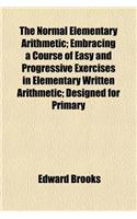 The Normal Elementary Arithmetic; Embracing a Course of Easy and Progressive Exercises in Elementary Written Arithmetic; Designed for Primary: (English)