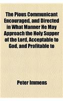 The Pious Communicant Encouraged, and Directed in What Manner He May Approach the Holy Supper of the Lord, Acceptable to God, and Profitable to