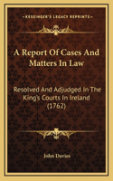 A Report of Cases and Matters in Law: Resolved and Adjudged in the King's Courts in Ireland (1762)