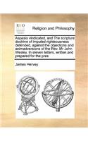 Aspasio Vindicated, and the Scripture Doctrine of Imputed Righteousness Defended, Against the Objections and Animadversions of the REV. MR John Wesley. in Eleven Letters, Written and Prepared for the Pres: (English)