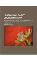 Lessons on Early Church History; From the Conclusion of the Acts of the Apostles to the Establishment of Christianity Under Constantine