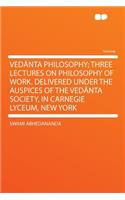 Vedanta Philosophy; Three Lectures on Philosophy of Work. Delivered Under the Auspices of the Vedanta Society, in Carnegie Lyceum, New York