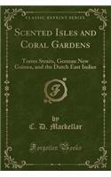 Scented Isles and Coral Gardens: Torres Straits, German New Guinea, and the Dutch East Indies (Classic Reprint)