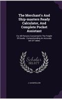 The Merchant's And Ship-masters Ready Calculator, And Complete Pocket Assistant: For All Persons Concerned In The Freight Of Goods: Comprehending An Accurate Set Of Tables