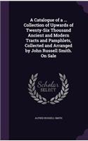 A Catalogue of a ... Collection of Upwards of Twenty-Six Thousand Ancient and Modern Tracts and Pamphlets, Collected and Arranged by John Russell Smith. On Sale