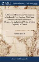 M. Misson's Memoirs and Observations in his Travels Over England. With Some Account of Scotland and Ireland. Dispos'd in Alphabetical Order. Written Originally in French,