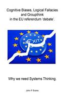 Cognitive Biases, Logical Fallacies & Groupthink in the Eu Referendum 'debate'.: Why We Need Systems Thinking.