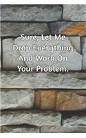 Sure, Let Me Drop Everything and Work On Your Problem.: Journal Notebook for Bosses, Managers and Coworkers - Perfect Office GAG Gift for Birthdays and Other Holidays - Size 6 x 9 - 120 lined pages -