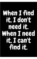When I find it, I don't need it. When I need it, I can't find it