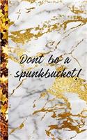 Dont be a spunkbucket: aily Journal / notebook / planner: Marble Don't be a spunkbucket!: 5"x8". For Journaling, planning, organizing, sketching on a daily basis.