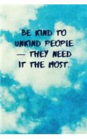 Be Kind to Unkind People - They Need It the Most.