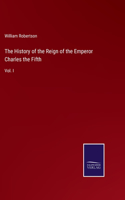 History of the Reign of the Emperor Charles the Fifth: Vol. I