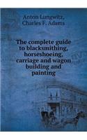 The complete guide to blacksmithing, horseshoeing, carriage and wagon building and painting