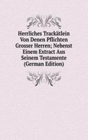 Herrliches Trackatlein Von Denen Pflichten Grosser Herren; Nebenst Einem Extract Aus Seinem Testamente (German Edition)