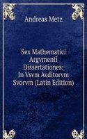Sex Mathematici Argvmenti Dissertationes: In Vsvm Avditorvm Svorvm (Latin Edition)