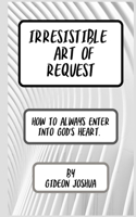 Irresistible Art of Request: How to Always Enter Into God's Heart