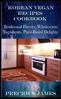 Korean Vegan Recipes Cookbook: Traditional Flavors, Wholesome Ingredients, Plant-Based Delights