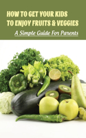 How To Get Your Kids To Enjoy Fruits & Veggies: A Simple Guide For Parents: How Do I Get My Kids To Eat More Fruits And Vegetables?