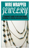 Wire Wrapped Jewelry: A beginner's guide to wire wrap jewelry technique in making awesome necklace