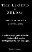 THE LEGEND of ZELDA: BREATH O F THE WILD (UNOFFICIAL GUIDE). A walkthrough guide with tips, tricks and strategies for beginners to play like a pro(1 Walkthrough Guide to the Legend of Zelda: Breath of the Wild, with Tips and Tricks to Overcome Obste)