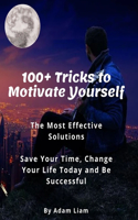 100+ Tricks to Motivate Yourself: Most Effective Solutions: Save Your Time, Change Your Life Today and Be Successful. Motivate Yourself Everyday to think, to learn, to work, and to s