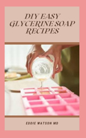 DIY Easy Glycerin Soap Recipes: Make Your Own Homemade Melt and Pour Basic Glycerin Soaps From Natural Ingredients